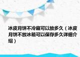 冰皮月餅不冷藏可以放多久（冰皮月餅不放冰箱可以保存多久詳細(xì)介紹）