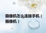 攝像機怎么連接手機（攝像機）