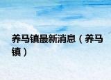 養(yǎng)馬鎮(zhèn)最新消息（養(yǎng)馬鎮(zhèn)）