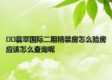 ??翡翠國際二期精裝房怎么驗房應(yīng)該怎么查詢呢