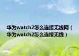 華為watch2怎么連接無線網(wǎng)（華為watch2怎么連接無線）