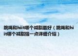 跳繩和hiit哪個減脂最好（跳繩和hiit哪個減脂強一點詳細介紹）