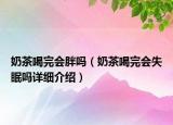 奶茶喝完會胖嗎（奶茶喝完會失眠嗎詳細介紹）