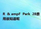R  & ampF  Park  28費用誰知道呢