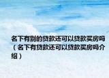 名下有別的貸款還可以貸款買房嗎（名下有貸款還可以貸款買房嗎介紹）