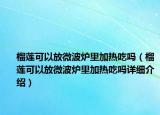 榴蓮可以放微波爐里加熱吃嗎（榴蓮可以放微波爐里加熱吃嗎詳細介紹）