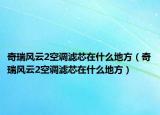 奇瑞風(fēng)云2空調(diào)濾芯在什么地方（奇瑞風(fēng)云2空調(diào)濾芯在什么地方）