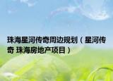 珠海星河傳奇周邊規(guī)劃（星河傳奇 珠海房地產(chǎn)項目）