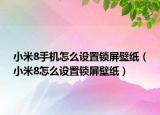 小米8手機(jī)怎么設(shè)置鎖屏壁紙（小米8怎么設(shè)置鎖屏壁紙）