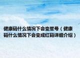 健康碼什么情況下會變星號（健康碼什么情況下會變成紅碼詳細介紹）