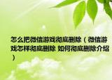 怎么把微信游戲徹底刪除（微信游戲怎樣徹底刪除 如何徹底刪除介紹）