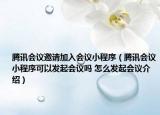 騰訊會(huì)議邀請(qǐng)加入會(huì)議小程序（騰訊會(huì)議小程序可以發(fā)起會(huì)議嗎 怎么發(fā)起會(huì)議介紹）