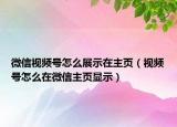微信視頻號怎么展示在主頁（視頻號怎么在微信主頁顯示）
