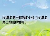 lol屠龍勇士趙信多少錢（lol屠龍勇士趙信好看嗎）