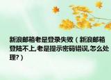 新浪郵箱老是登錄失?。ㄐ吕肃]箱登陸不上,老是提示密碼錯誤,怎么處理?）