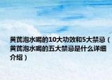 黃芪泡水喝的10大功效和5大禁忌（黃芪泡水喝的五大禁忌是什么詳細介紹）