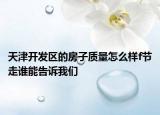 天津開發(fā)區(qū)的房子質(zhì)量怎么樣f節(jié)走誰能告訴我們