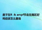房子在R  & ampf節(jié)走在南區(qū)好嗎應(yīng)該怎么查詢