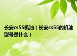 長安cs55機油（長安cs55的機油型號是什么）