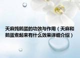 天麻燉鵝蛋的功效與作用（天麻和鵝蛋煮起來有什么效果詳細介紹）