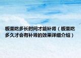 板栗吃多長時間才能補腎（板栗吃多久才會有補腎的效果詳細介紹）