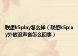 聯(lián)想k5play怎么樣（聯(lián)想k5play外放沒聲音怎么回事）