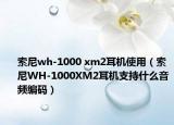 索尼wh-1000 xm2耳機(jī)使用（索尼WH-1000XM2耳機(jī)支持什么音頻編碼）