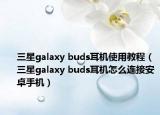 三星galaxy buds耳機使用教程（三星galaxy buds耳機怎么連接安卓手機）