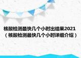 核酸檢測(cè)最快幾個(gè)小時(shí)出結(jié)果2021（核酸檢測(cè)最快幾個(gè)小時(shí)詳細(xì)介紹）