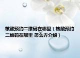 核酸預約二維碼在哪里（核酸預約二維碼在哪里 怎么弄介紹）