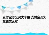 支付寶怎么買火車票 支付寶買火車票怎么買