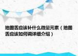 地圖舌應(yīng)該補(bǔ)什么微量元素（地圖舌應(yīng)該如何調(diào)詳細(xì)介紹）
