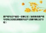 房產(chǎn)贈與過戶是否一定要公證（如何看待房產(chǎn)贈與可免公證現(xiàn)在房屋贈與過戶,還要不要公證?介紹）