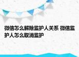 微信怎么解除監(jiān)護(hù)人關(guān)系 微信監(jiān)護(hù)人怎么取消監(jiān)護(hù)