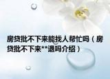房貸批不下來能找人幫忙嗎（房貸批不下來**退嗎介紹）