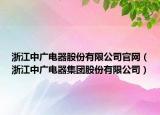 浙江中廣電器股份有限公司官網(wǎng)（浙江中廣電器集團(tuán)股份有限公司）