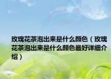 玫瑰花茶泡出來是什么顏色（玫瑰花茶泡出來是什么顏色最好詳細介紹）