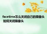 facetime怎么關(guān)閉自己的攝像頭 如何關(guān)閉攝像頭