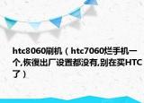 htc8060刷機（htc7060爛手機一個,恢復出廠設置都沒有,別在買HTC了）