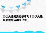 三伏天能喝姜棗茶水嗎（三伏天能喝姜棗茶嗎詳細介紹）