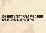 紅薯削皮放冰箱第二天吃會(huì)壞嗎（削皮的紅薯第二天還可以吃嗎詳細(xì)介紹）