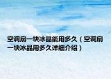 空調(diào)扇一塊冰晶能用多久（空調(diào)扇一塊冰晶用多久詳細(xì)介紹）