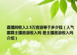 直播間收入2.5萬音浪等于多少錢（人氣票算主播音浪收入嗎 是主播音浪收入嗎介紹）