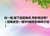 住一樓,樓下是配電房,有影響沒有?（配電房在一樓對6樓有影響嗎介紹）