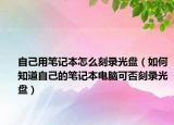 自己用筆記本怎么刻錄光盤（如何知道自己的筆記本電腦可否刻錄光盤）