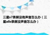 三星s7錄屏沒有聲音怎么辦（三星a8s錄屏沒聲音怎么辦）