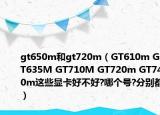 gt650m和gt720m（GT610m GT635M GT710M GT720m GT740m這些顯卡好不好?哪個(gè)號(hào)?分別都）