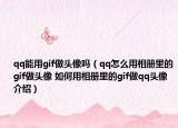 qq能用gif做頭像嗎（qq怎么用相冊里的gif做頭像 如何用相冊里的gif做qq頭像介紹）