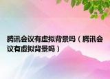 騰訊會議有虛擬背景嗎（騰訊會議有虛擬背景嗎）