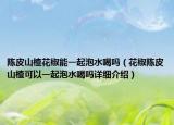 陳皮山楂花椒能一起泡水喝嗎（花椒陳皮山楂可以一起泡水喝嗎詳細介紹）